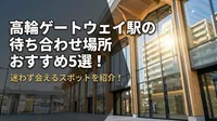 高輪ゲートウェイ駅の待ち合わせ場所おすすめ5選！迷わず会えるスポットを紹介！