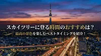 スカイツリーに登る時間のおすすめは？最高の景色を楽しむベストタイミングを紹介！