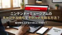 ニンテンドーミュージアムのキャンセル待ちでチケットを取る方法？成功率を上げる5つのコツを紹介！