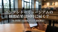 ニンテンドーミュージアムの抽選結果は何時に届く？発表時間と最速確認方法を徹底解説！
