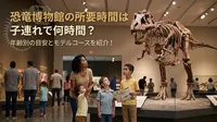 恐竜博物館の所要時間は子連れで何時間？年齢別の目安とモデルコースを紹介！