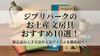 ジブリパークのお土産文房具おすすめ10選！限定品の入手方法や人気アイテムを徹底紹介！