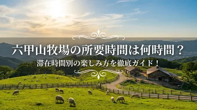 六甲山牧場の所要時間は何時間？滞在時間別の楽しみ方を徹底ガイド！