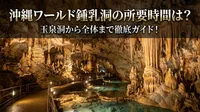 沖縄ワールド鍾乳洞の所要時間は？玉泉洞から全体まで徹底ガイド！