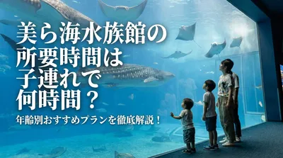 美ら海水族館の所要時間は子連れで何時間？年齢別おすすめプランを徹底解説！