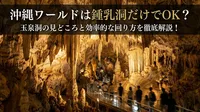沖縄ワールドは鍾乳洞だけでOK？玉泉洞の見どころと効率的な回り方を徹底解説！