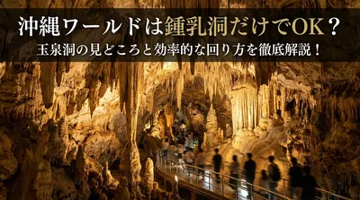 沖縄ワールドは鍾乳洞だけでOK？玉泉洞の見どころと効率的な回り方を徹底解説！