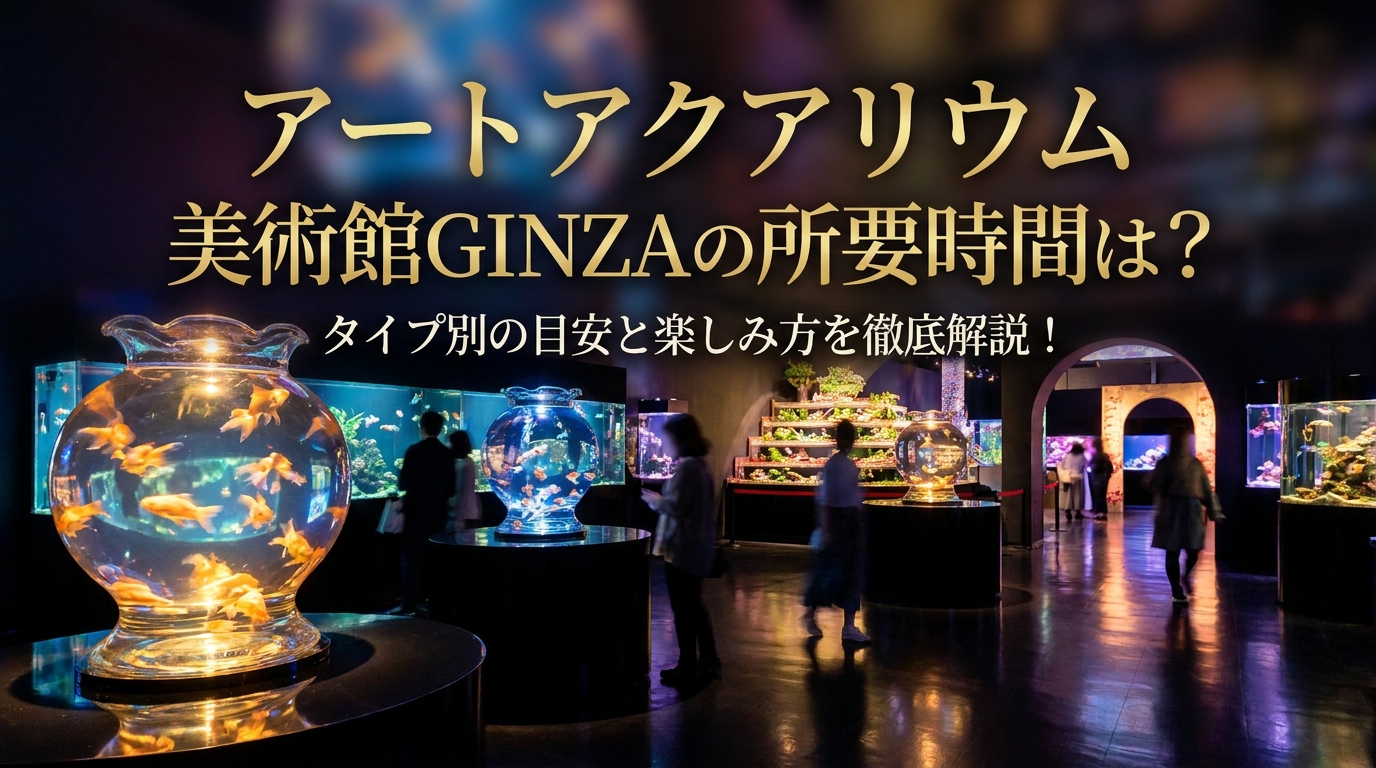 アートアクアリウム美術館GINZAの所要時間は？タイプ別の目安と楽しみ方を徹底解説！