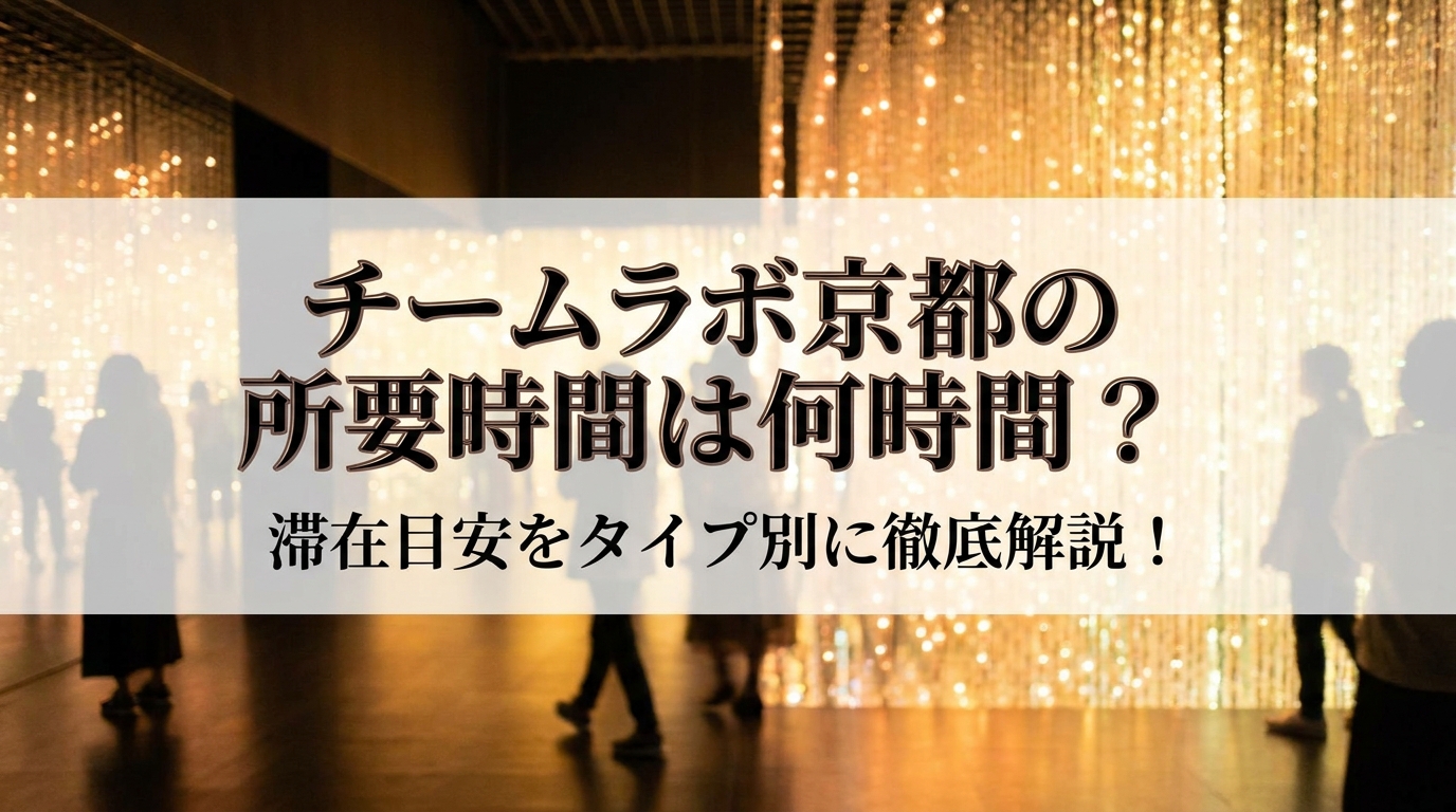 チームラボ京都の所要時間は何時間？滞在目安をタイプ別に徹底解説！