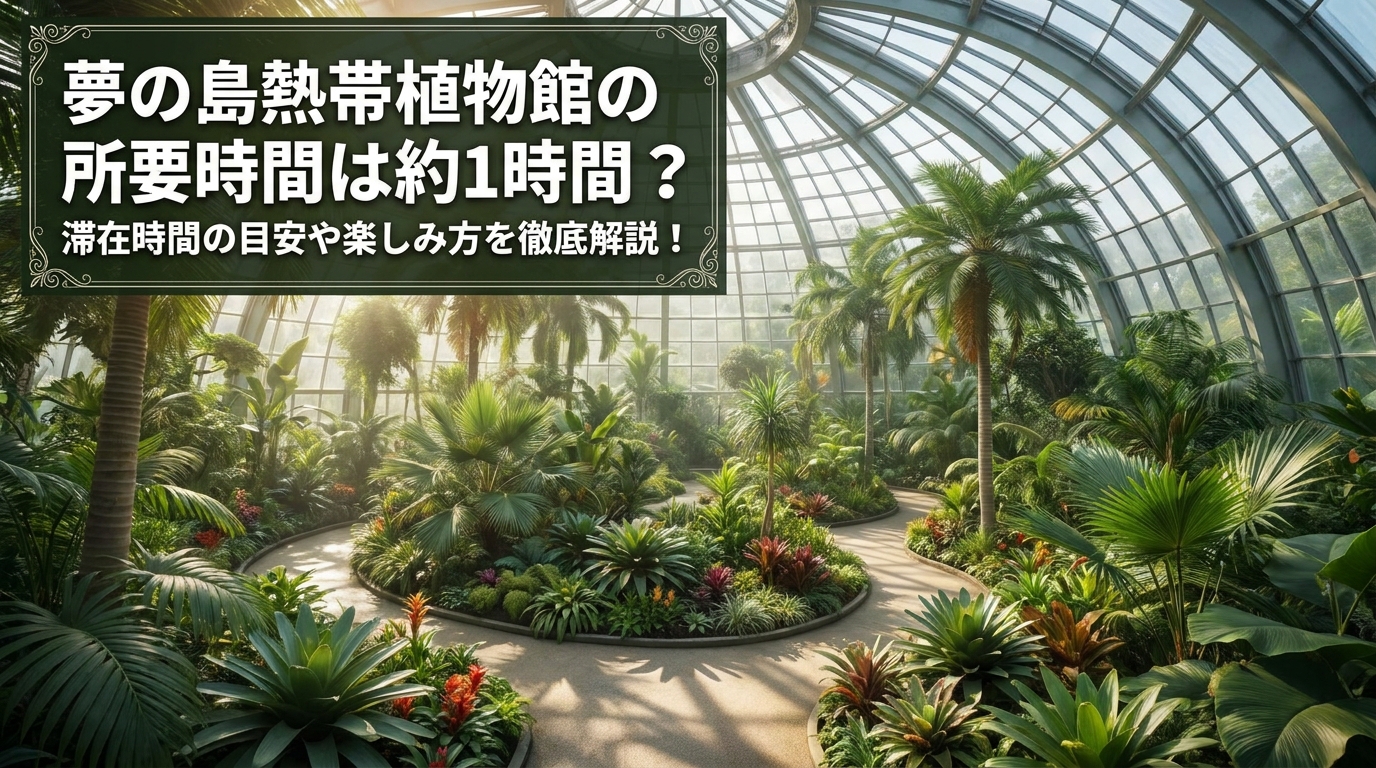 夢の島熱帯植物館の所要時間は約1時間？滞在時間の目安や楽しみ方を徹底解説！