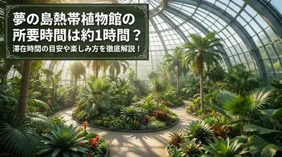 夢の島熱帯植物館の所要時間は約1時間？滞在時間の目安や楽しみ方を徹底解説！
