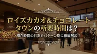 ロイズカカオ&チョコレートタウンの所要時間は？滞在時間の目安をパターン別に徹底解説！
