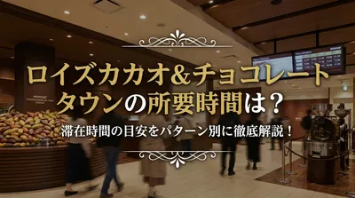 ロイズカカオ&チョコレートタウンの所要時間は？滞在時間の目安をパターン別に徹底解説！