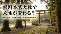 熊野本宮大社で人生が変わる？蘇りの聖地と呼ばれる理由と体験談を徹底解説！
