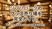 ジブリパークのグッズ売り場を完全ガイド！エリア別おすすめショップ10選をご紹介！