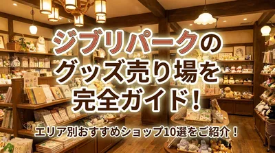 ジブリパークのグッズ売り場を完全ガイド！エリア別おすすめショップ10選をご紹介！