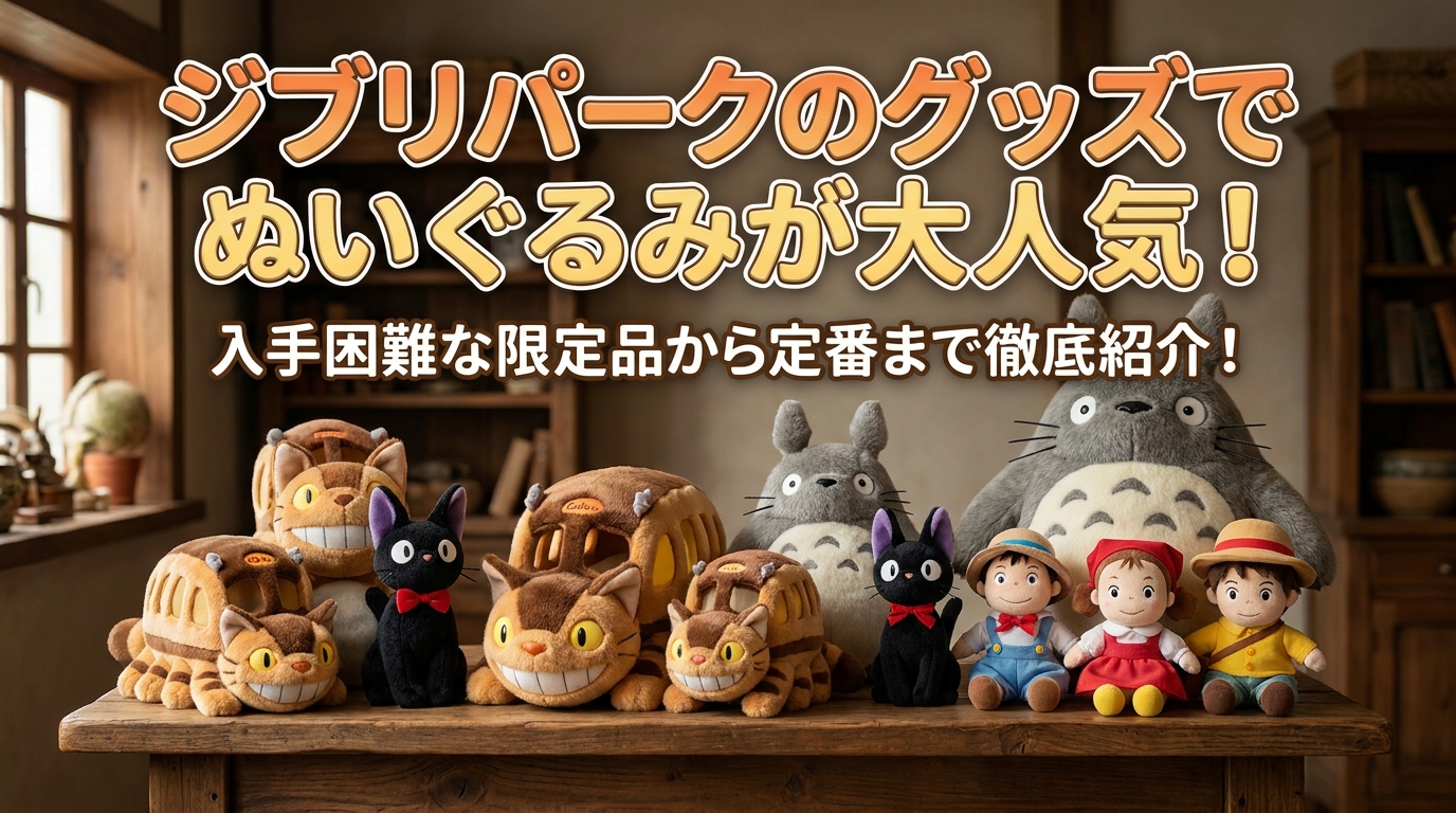 ジブリパークのグッズでぬいぐるみが大人気！入手困難な限定品から定番まで徹底紹介！