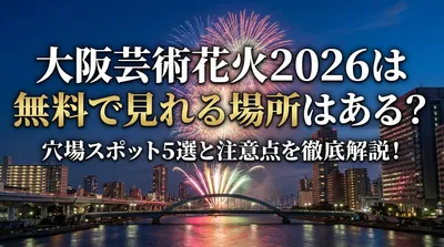 大阪芸術花火2026は無料で見れる場所はある？穴場スポット5選と注意点を徹底解説！