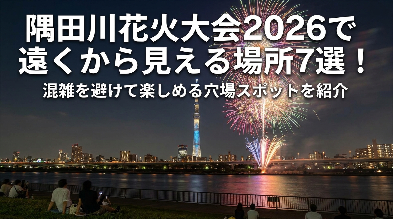 隅田川花火大会2026で遠くから見える場所7選！混雑を避けて楽しめる穴場スポットを紹介