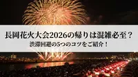 長岡花火大会2026の帰りは混雑必至？渋滞回避の5つのコツをご紹介！
