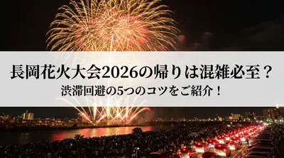 長岡花火大会2026の帰りは混雑必至？渋滞回避の5つのコツをご紹介！