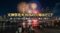 天神祭花火2026の穴場はどこ？ゆったり見られる厳選スポット7選をご紹介！