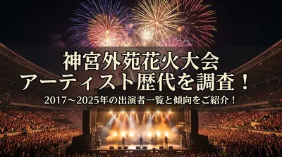 神宮外苑花火大会アーティスト歴代を調査！2017〜2025年の出演者一覧と傾向をご紹介！