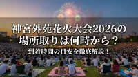 神宮外苑花火大会2026の場所取りは何時から？到着時間の目安を徹底解説！