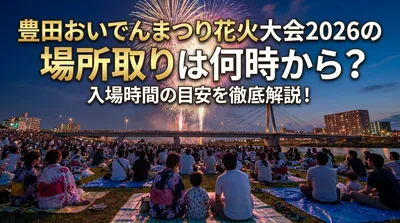 豊田おいでんまつり花火大会2026の場所取りは何時から？入場時間の目安を徹底解説！