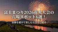 富士まつり2026花火大会の穴場スポット6選！混雑を避けて楽しむ方法をご紹介