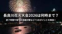 長良川花火大会2026は何時まで？終了時間や帰りの混雑対策など7つのポイントを解説！