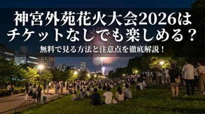 神宮外苑花火大会2026はチケットなしでも楽しめる？無料で見る方法と注意点を徹底解説！