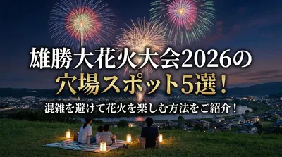 雄勝大花火大会2026の穴場スポット5選！混雑を避けて花火を楽しむ方法をご紹介！