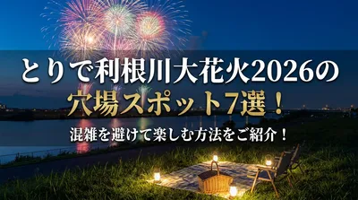 とりで利根川大花火2026の穴場スポット7選！混雑を避けて楽しむ方法をご紹介！