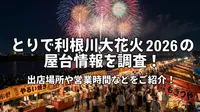 とりで利根川大花火2026の屋台情報を調査！出店場所や営業時間などをご紹介！