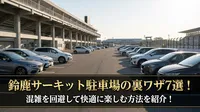 鈴鹿サーキット駐車場の裏ワザ7選！混雑を回避して快適に楽しむ方法を紹介！