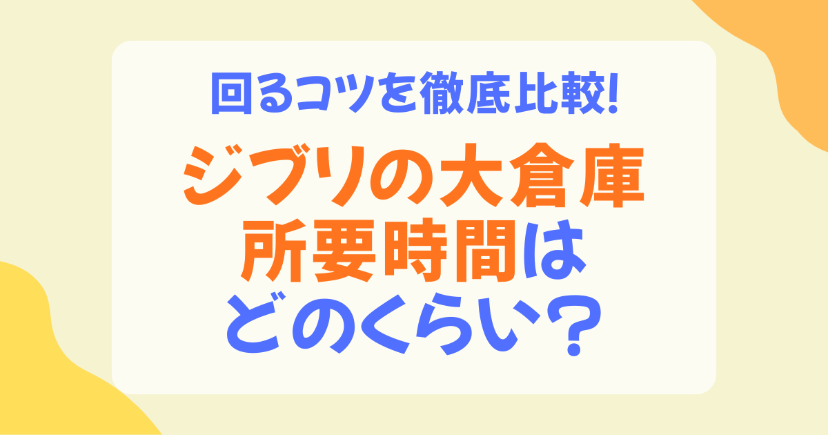 ジブリの大倉庫の所要時間は何時間？2時間・3時間・4時間の目安と効率よく回るコツ