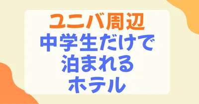 中学生だけで泊まれるホテルはユニバ周辺にある？条件とおすすめ7選を徹底解説