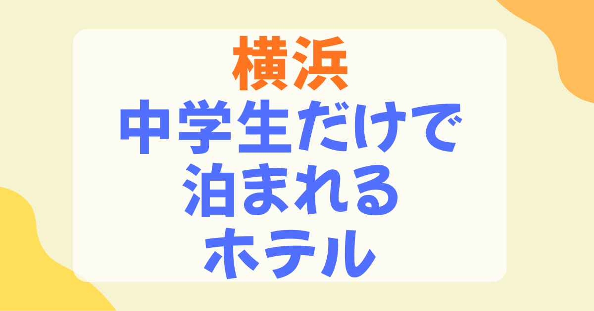中学生だけで泊まれるホテルを横浜でお探しの方へ！厳選5選と宿泊同意書の準備