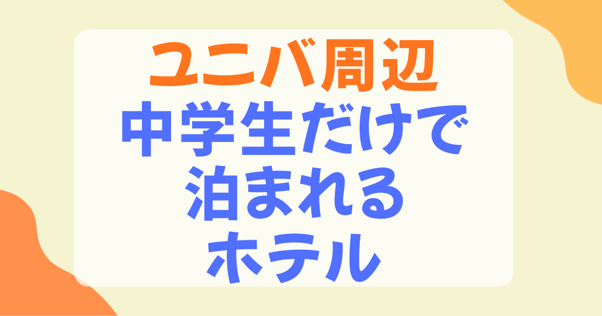 中学生だけで泊まれるホテルはユニバ周辺にある？条件とおすすめ7選を徹底解説