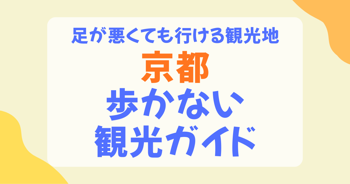 京都 歩かない 観光ガイド 足が悪くても行ける観光地