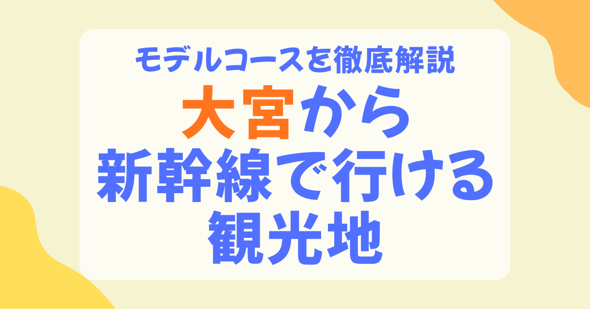 大宮から新幹線で行ける観光地ガイド！日帰り・1泊2日モデルコース